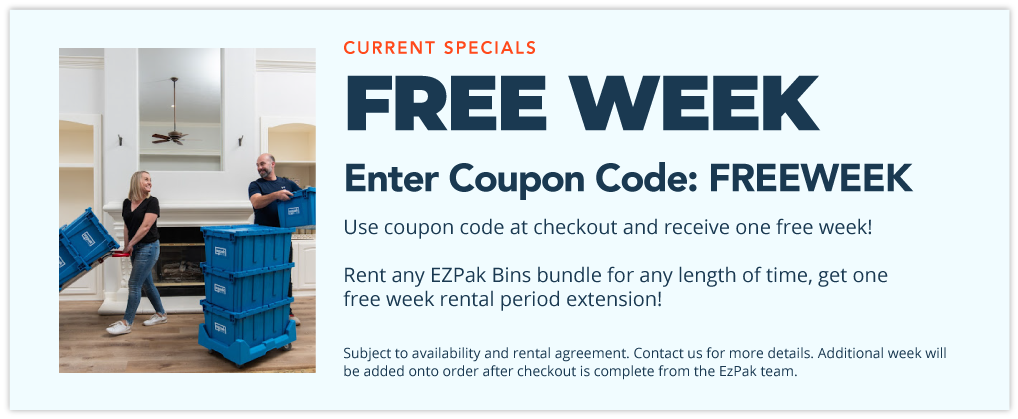 Free Week Enter Coupon Code: FREEWEEK Use coupon code at checkout and receive one free week! Rent any EZPak Bins bundle for any length of time, get one free week rental period extension! Subject to availability and rental agreement. Contact us for more details. Additional week will be added onto order after checkout is complete from the EZPak team.